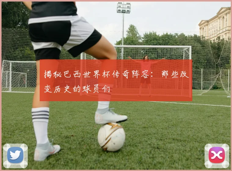 揭秘巴西世界杯传奇阵容：那些改变历史的球员们