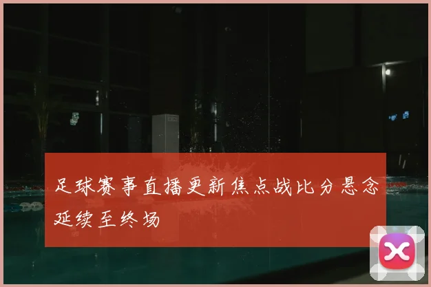 足球赛事直播更新焦点战比分悬念延续至终场