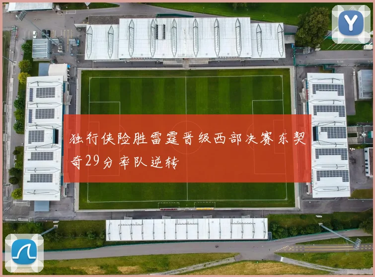 独行侠险胜雷霆晋级西部决赛东契奇29分率队逆转