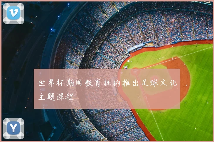 世界杯期间教育机构推出足球文化主题课程