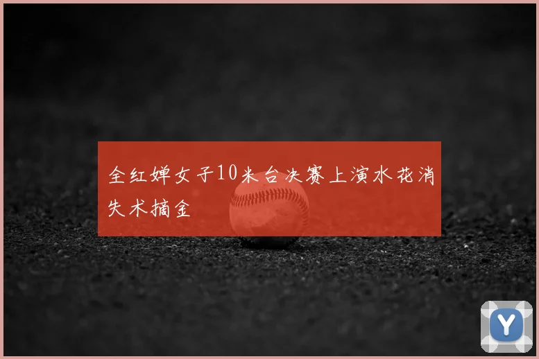 全红婵女子10米台决赛上演水花消失术摘金