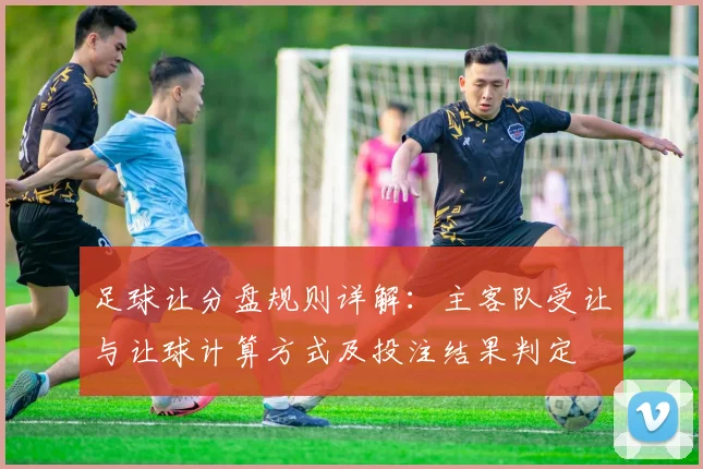 足球让分盘规则详解：主客队受让与让球计算方式及投注结果判定
