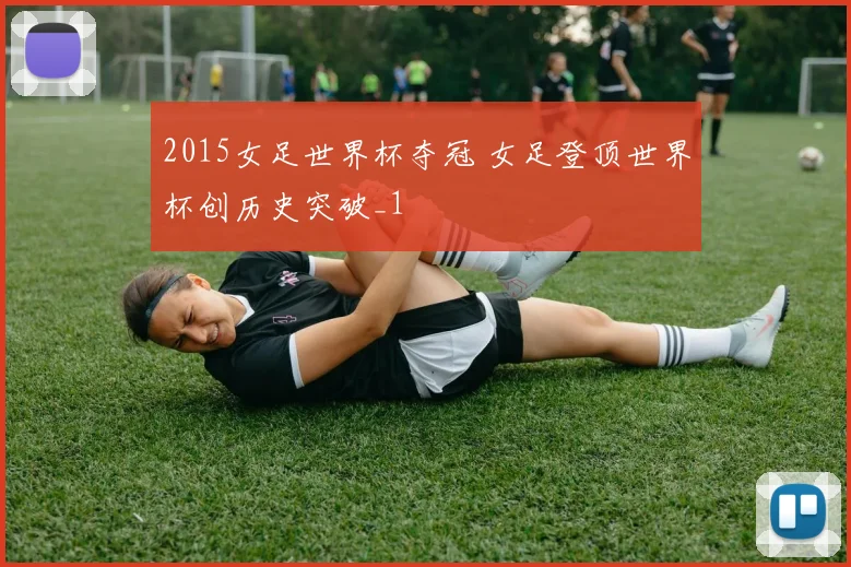 2015女足世界杯夺冠 女足登顶世界杯创历史突破_1