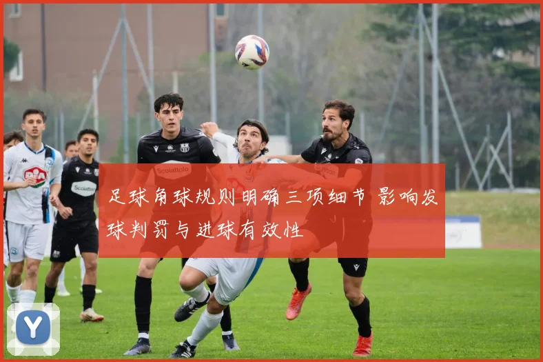 足球角球规则明确三项细节 影响发球判罚与进球有效性