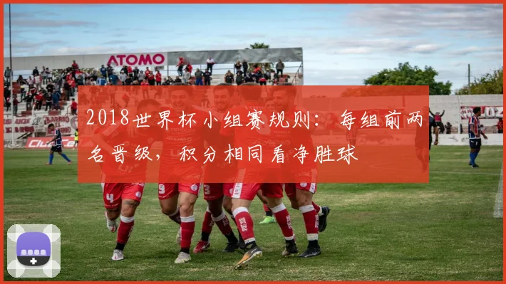 2018世界杯小组赛规则:每组前两名晋级,积分相同看净胜球