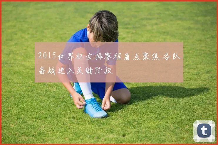 2015世界杯女排赛程看点聚焦 各队备战进入关键阶段