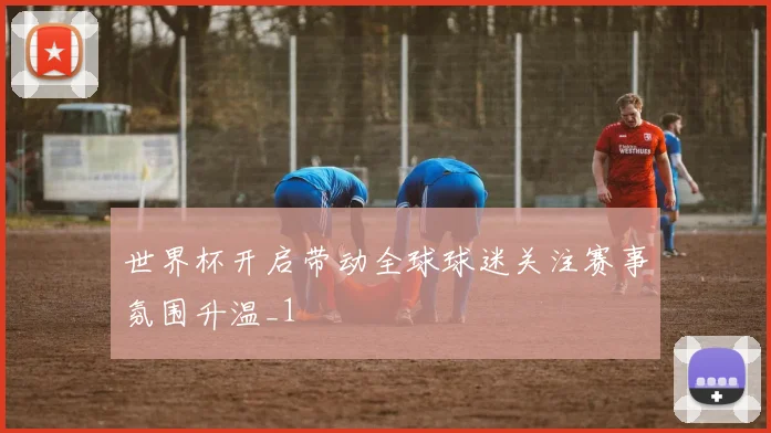 世界杯开启带动全球球迷关注赛事氛围升温_1
