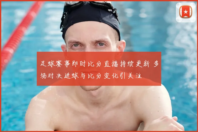 足球赛事即时比分直播持续更新 多场对决进球与比分变化引关注