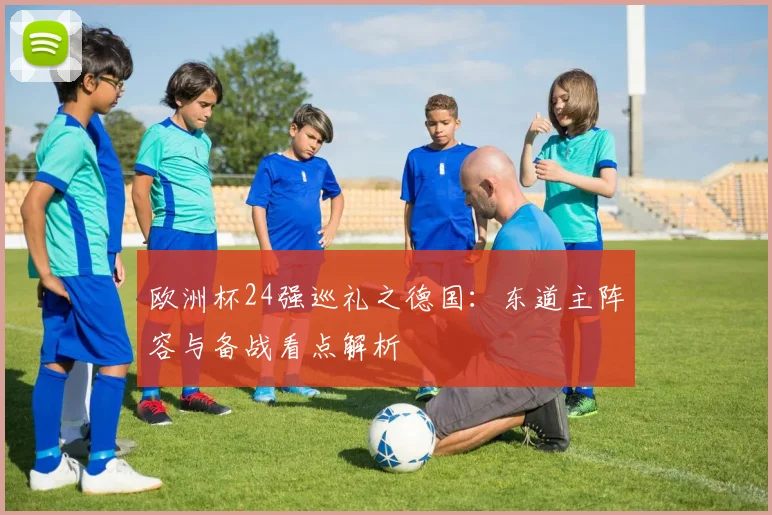欧洲杯24强巡礼之德国:东道主阵容与备战看点解析