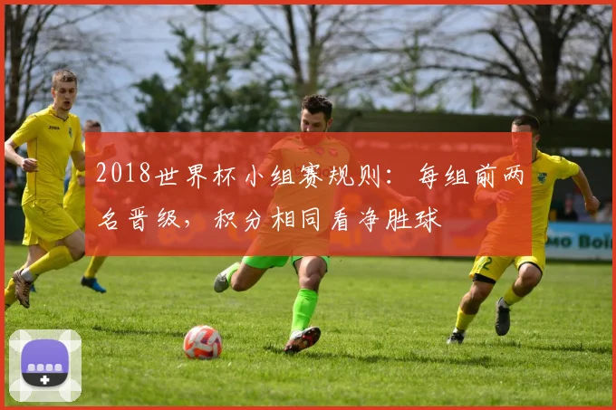 2018世界杯小组赛规则：每组前两名晋级，积分相同看净胜球