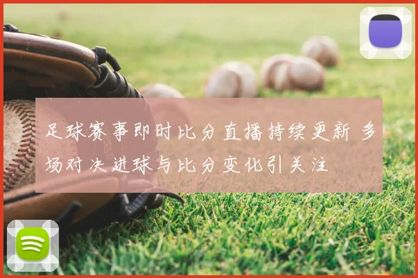 足球赛事即时比分直播持续更新 多场对决进球与比分变化引关注
