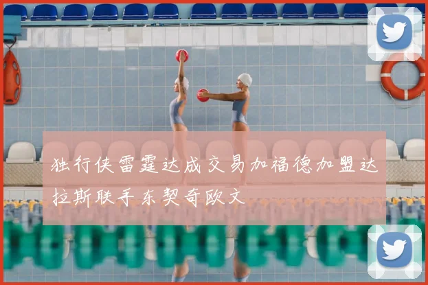 独行侠雷霆达成交易加福德加盟达拉斯联手东契奇欧文