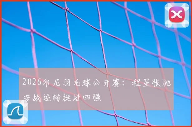 2026印尼羽毛球公开赛：程星张驰苦战逆转挺进四强