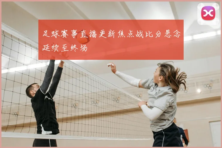 足球赛事直播更新焦点战比分悬念延续至终场