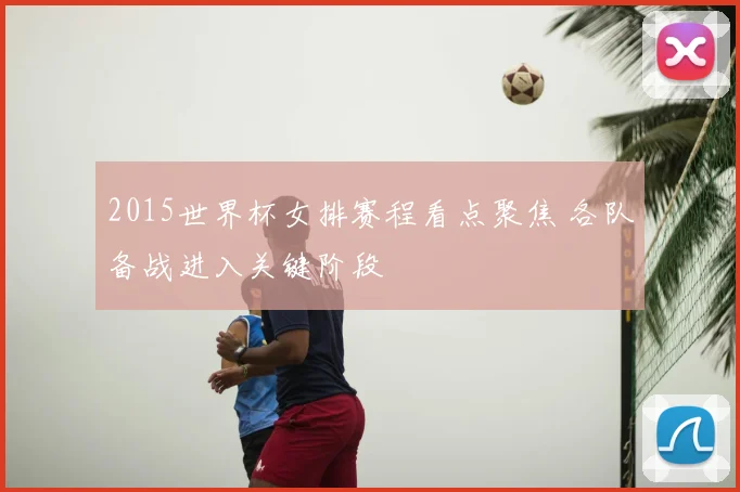 2015世界杯女排赛程看点聚焦 各队备战进入关键阶段