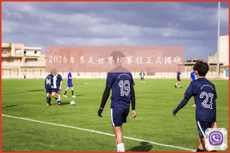 2026年男足世界杯赛程正式揭晓