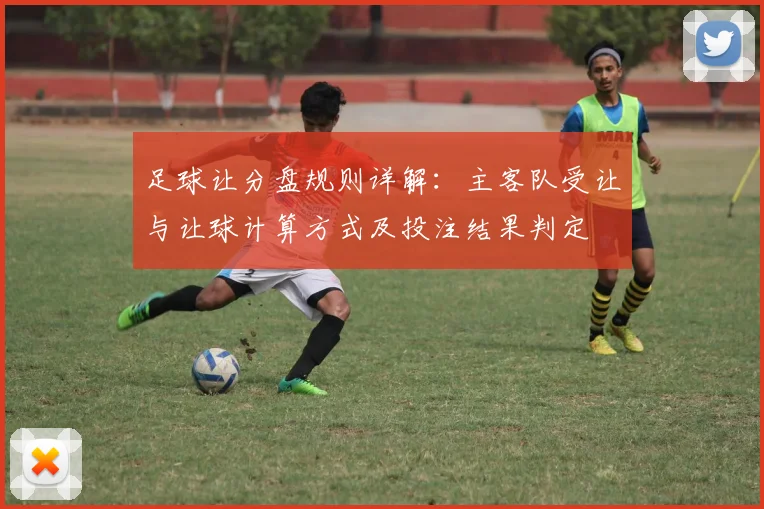 足球让分盘规则详解:主客队受让与让球计算方式及投注结果判定
