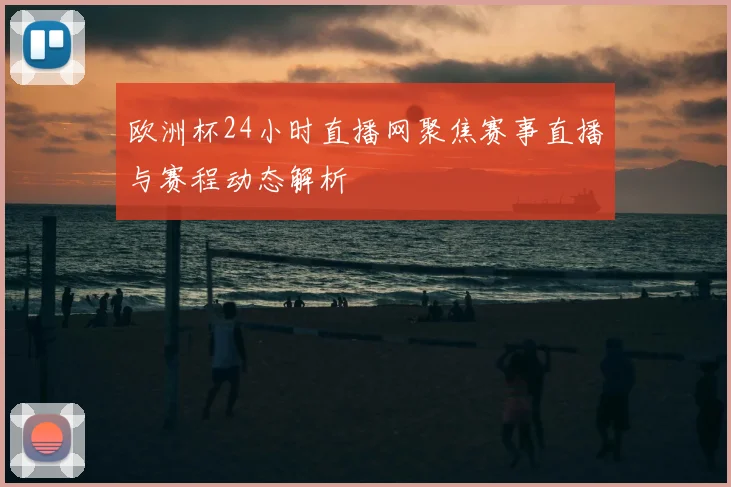 欧洲杯24小时直播网聚焦赛事直播与赛程动态解析
