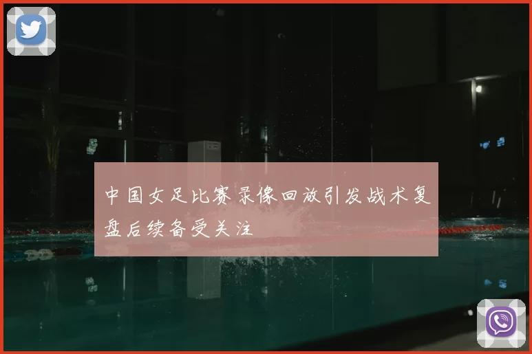 中国女足比赛录像回放引发战术复盘后续备受关注