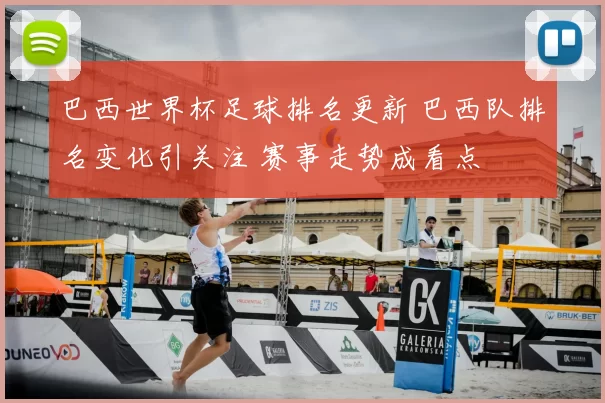 巴西世界杯足球排名更新 巴西队排名变化引关注 赛事走势成看点