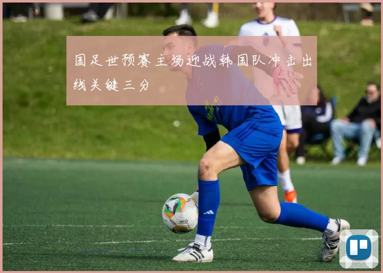 国足世预赛主场迎战韩国队冲击出线关键三分