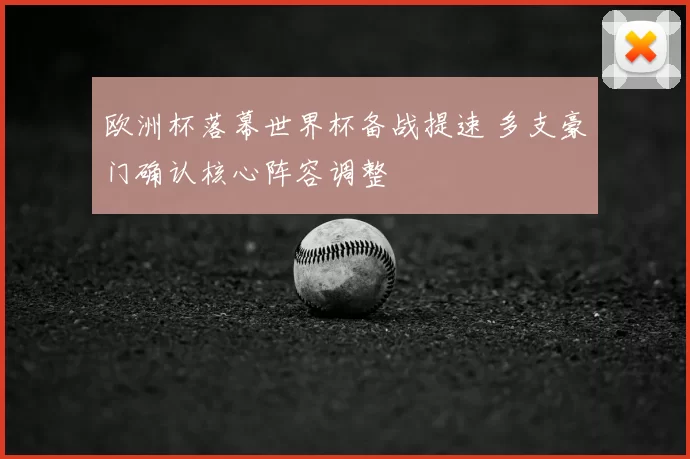 欧洲杯落幕世界杯备战提速 多支豪门确认核心阵容调整