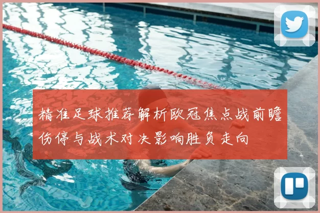 精准足球推荐解析欧冠焦点战前瞻伤停与战术对决影响胜负走向