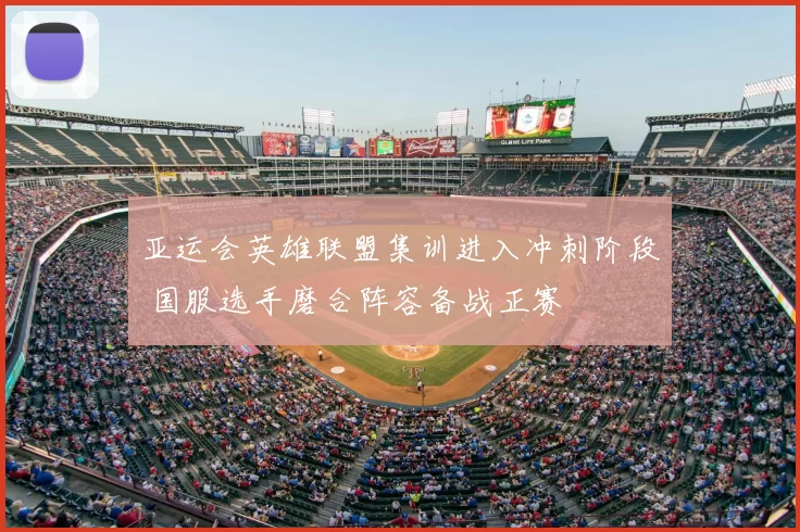 亚运会英雄联盟集训进入冲刺阶段 国服选手磨合阵容备战正赛