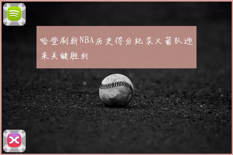 哈登刷新NBA历史得分纪录火箭队迎来关键胜利