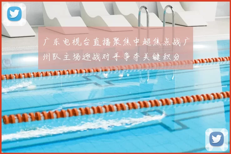 广东电视台直播聚焦中超焦点战广州队主场迎战对手争夺关键积分