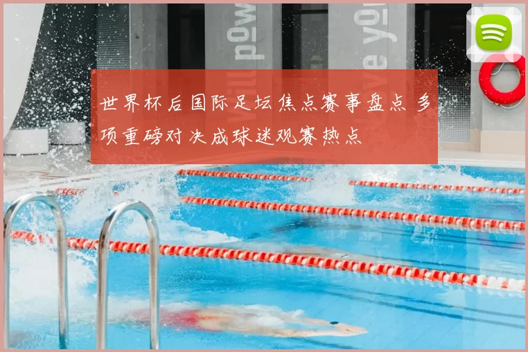 世界杯后国际足坛焦点赛事盘点 多项重磅对决成球迷观赛热点