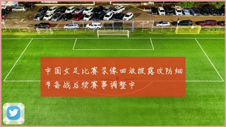中国女足比赛录像回放披露攻防细节备战后续赛事调整中