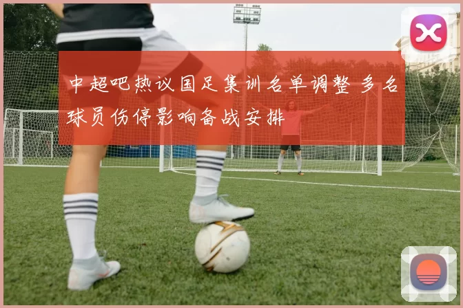 中超吧热议国足集训名单调整 多名球员伤停影响备战安排