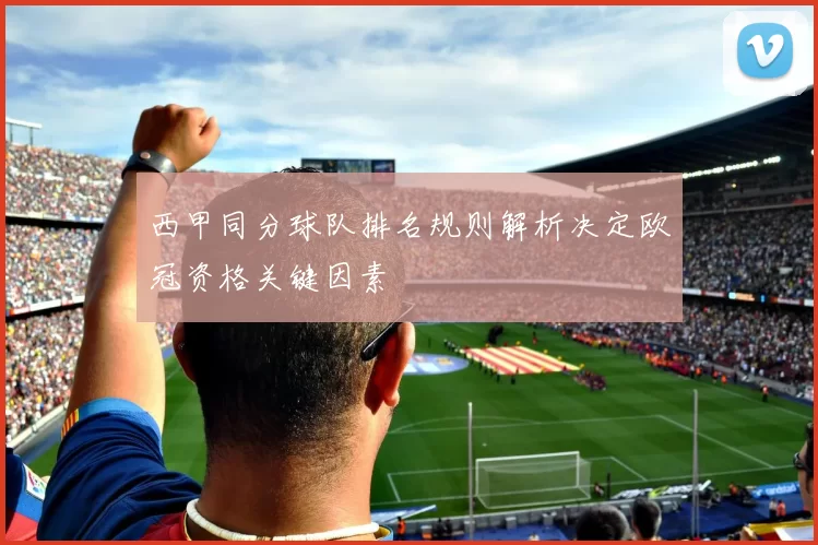 西甲同分球队排名规则解析决定欧冠资格关键因素