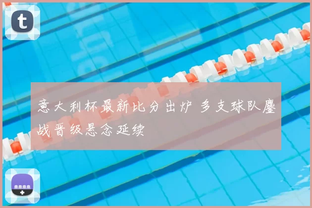 意大利杯最新比分出炉 多支球队鏖战晋级悬念延续