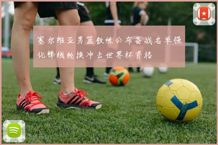 塞尔维亚男篮教练公布备战名单强化锋线轮换冲击世界杯资格