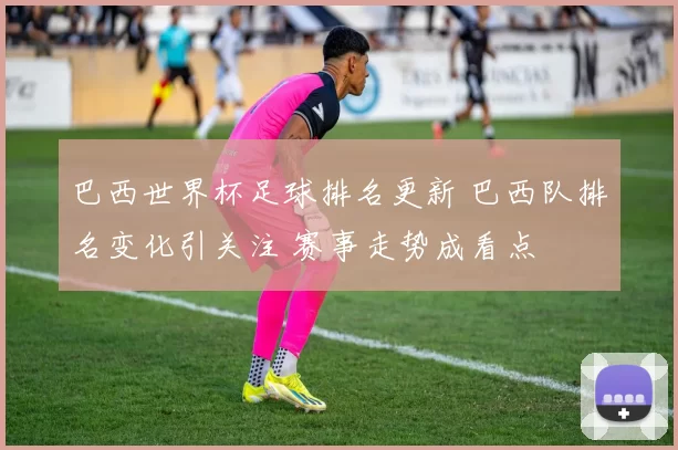 巴西世界杯足球排名更新 巴西队排名变化引关注 赛事走势成看点
