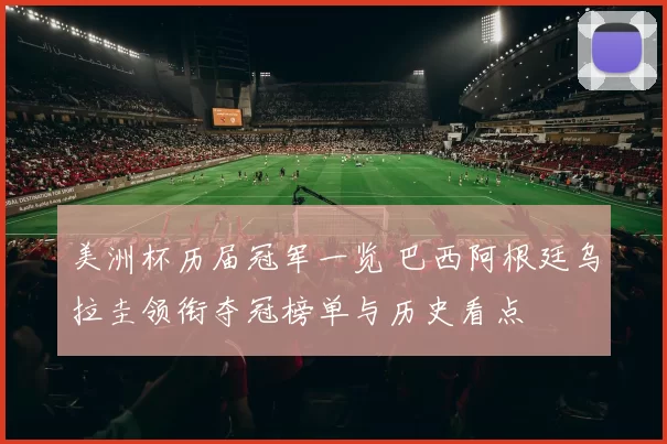 美洲杯历届冠军一览 巴西阿根廷乌拉圭领衔夺冠榜单与历史看点