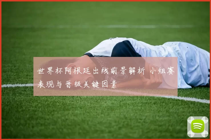 世界杯阿根廷出线前景解析 小组赛表现与晋级关键因素
