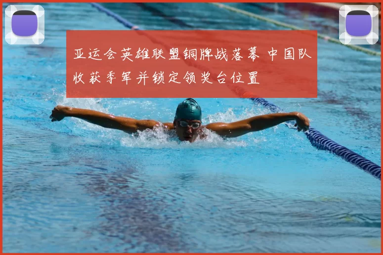 亚运会英雄联盟铜牌战落幕 中国队收获季军并锁定领奖台位置