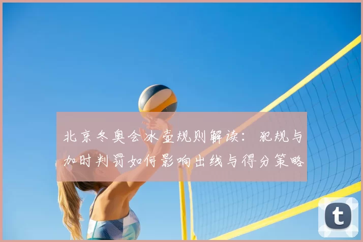 北京冬奥会冰壶规则解读：犯规与加时判罚如何影响出线与得分策略