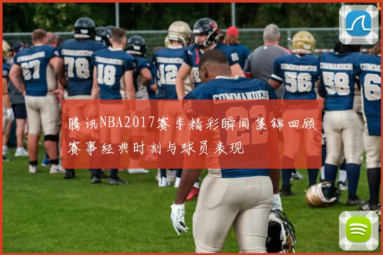 腾讯NBA2017赛季精彩瞬间集锦回顾赛事经典时刻与球员表现