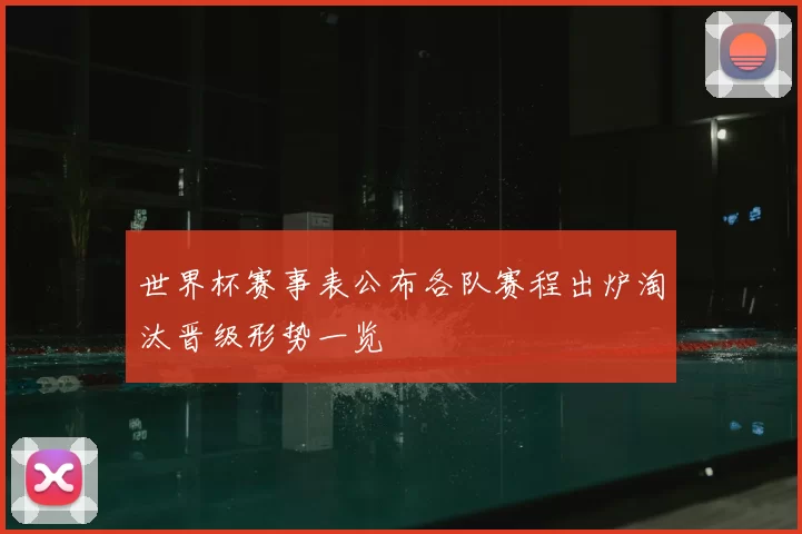 世界杯赛事表公布各队赛程出炉淘汰晋级形势一览