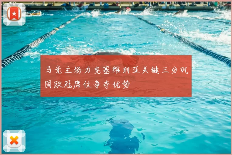 马竞主场力克塞维利亚关键三分巩固欧冠席位争夺优势
