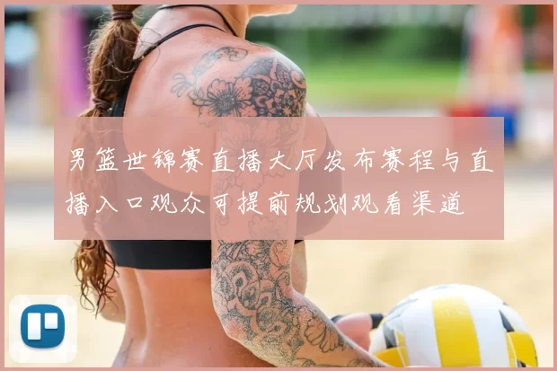 男篮世锦赛直播大厅发布赛程与直播入口观众可提前规划观看渠道