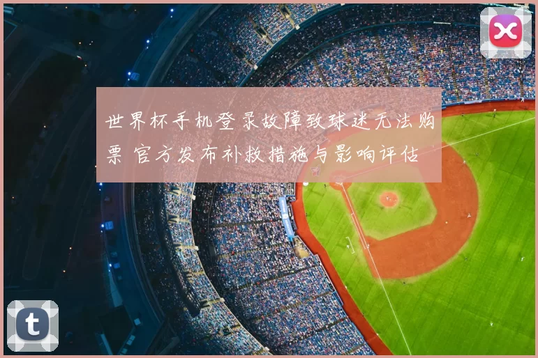 世界杯手机登录故障致球迷无法购票 官方发布补救措施与影响评估