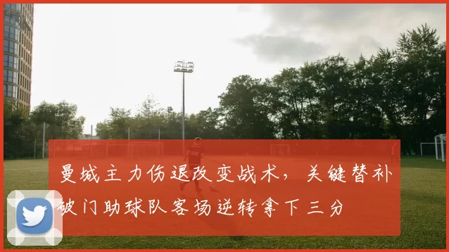 曼城主力伤退改变战术,关键替补破门助球队客场逆转拿下三分
