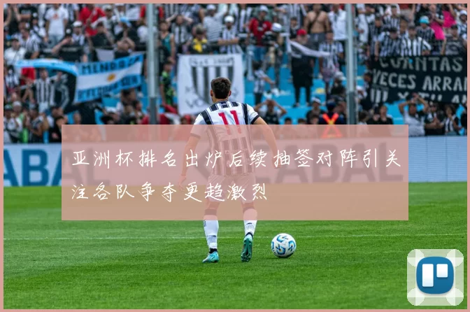 亚洲杯排名出炉后续抽签对阵引关注各队争夺更趋激烈