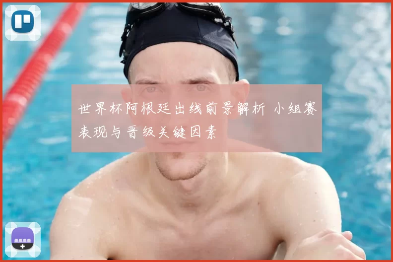 世界杯阿根廷出线前景解析 小组赛表现与晋级关键因素