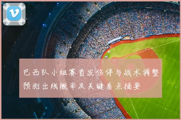巴西队小组赛首发伤停与战术调整预测出线概率及关键看点摘要